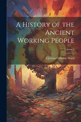 A History of the Ancient Working People; Volume 2 by Ward, Cyrenus Osborne