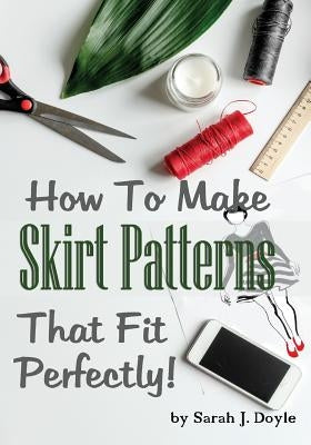 How to Make Skirt Patterns That Fit Perfectly: Illustrated Step-By-Step Guide for Easy Pattern Making Paperback Createspace Independent Publishing Platform