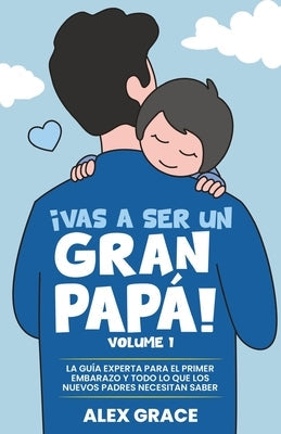 Vas a Ser un Gran Papa!: La Guia Experta para el Primer Embarazo y Todo lo que los Nuevos Padres Necesitan Saber (You Will Rock As a Dad!): La GuiL by Grace, Alex