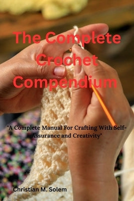 The Complete Crochet Compendium: "A Complete Manual for Crafting with Self-Assurance and Creativity" Paperback Independently Published