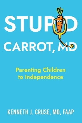 Stupid Carrot, M.D.: Parenting Children to Independence by Cruse, Kenneth J.