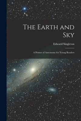 The Earth and Sky; a Primer of Astronomy for Young Readers Paperback Legare Street Press