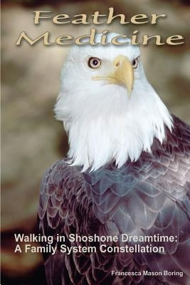 Feather Medicine: Walking in Shoshone Dreamtime: A Family Systems Constellation Paperback Createspace Independent Publishing Platform