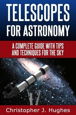 Telescopes for Astronomy: A complete guide with tips and techniques for the sky Paperback Createspace Independent Publishing Platform