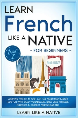 Learn French Like a Native for Beginners - Level 2: Learning French in Your Car Has Never Been Easier! Have Fun with Crazy Vocabulary, Daily Used Phra by Learn Like a Native