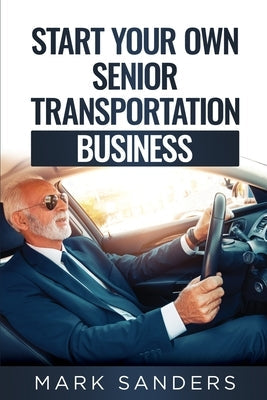 Start Your Own Senior Transportation Business: Discover how you can earn $35 to $60 an hour driving seniors to medical appointments Paperback Asterix Creative