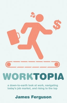 WorkTopia: a down-to-earth look at work, navigating today's job market, and rising to the top Paperback Independently Published
