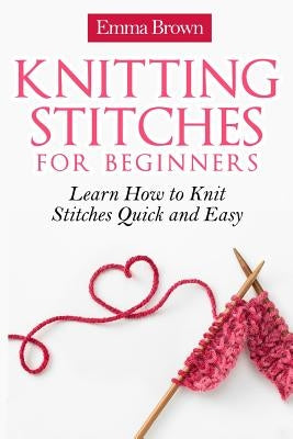 Knitting Stitches for Beginners: Learn How to Knit Stitches Quick and Easy Paperback Independently Published