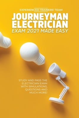 Journeyman Electrician Exam 2021 Made Easy: Study and Pass The Electrician Exam With Simulations, Questions and Much More! Paperback Experienced Trainers' Team