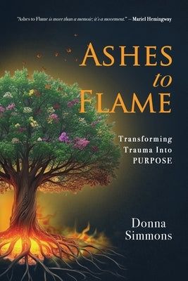 Ashes to Flame: Transforming Trauma Into Purpose by Simmons, Donna