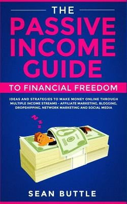 The Passive Income Guide to Financial Freedom: Ideas and Strategies to Make Money Online Through Multiple Income Streams - Affiliate Marketing, Bloggi Paperback Julie Chase