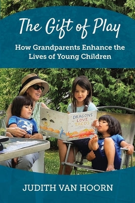 The Gift of Play: How Grandparents Enhance the Lives of Young Children Paperback Judith Van Hoorn