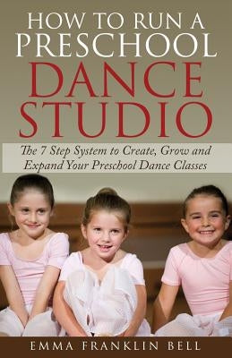 How to Run a Preschool Dance Studio: The 7 Step System to Create, Grow and Expand Your Preschool Dance Classes Paperback Emma Franklin Renison Bell