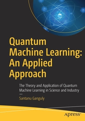 Quantum Machine Learning: An Applied Approach: The Theory and Application of Quantum Machine Learning in Science and Industry Paperback Apress