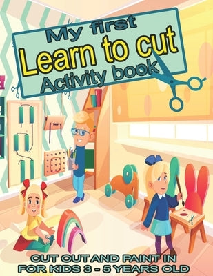 My first learn to cut Activity book CUT OUT AND PAINT IN FOR KIDS 3 - 5 YEARS OLD: Ths Best Toddler Coloring Book: Fun With Colors, Shapes, Numbers, L Paperback Independently Published