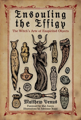 Ensouling the Effigy: The Witch's Arte of Enspirited Objects by Venus, Matthew