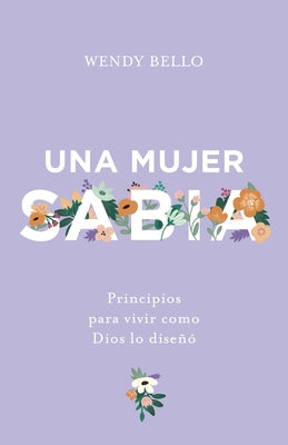 Una Mujer Sabia: Principios Para Vivir Como Dios Lo Diseñó by Bello, Wendy