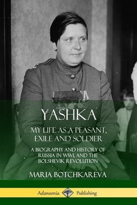 Yashka: My Life as a Peasant, Exile and Soldier; A Biography and History of Russia in WW1, and the Bolshevik Revolution Paperback Lulu.com