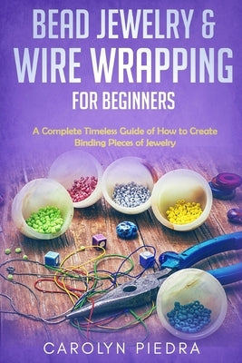 Bead Jewelry & Wire Wrapping for Beginners: A Complete Timeless Guide of How to Create Binding Pieces of Jewelry (Including The Top Easy To Follow Pro Paperback Independently Published