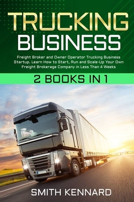 Trucking Business: 2 Books in 1: Freight Broker and Owner Operator Trucking Business Startup. Learn How to Start, Run and Scale-Up Your O Paperback Smith Kennard