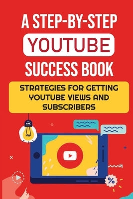 A Step-By-Step YouTube Success Book: Strategies For Getting YouTube Views And Subscribers: Youtube Marketing Paperback Independently Published