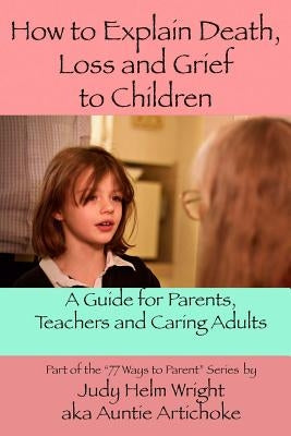How To Explain Death, Loss, and Grief to Children: A Guide for Parents, Teachers, and Caring Adults Paperback Createspace Independent Publishing Platform