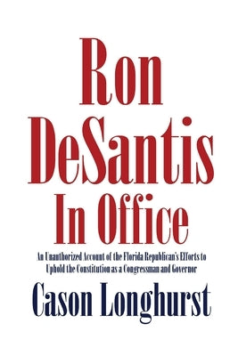 Ron DeSantis in Office: An Unauthorized Account of the Florida Republican's Efforts to Uphold the Constitution as a Congressman and Governor Paperback Cason Longhurst