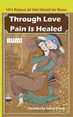 Through Love Pain Is Healed: 101 Poems of the Heart Paperback Rumi Publications / Rumi Poetry Club