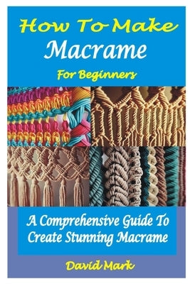 How to Make Macramé for Beginners: A Comprehensive Guide To Create Stunning Macramé Paperback Independently Published