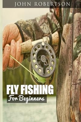 Fly Fishing for Beginners: Learn What It Takes To Become A Fly Fisher, Including 101 Fly Fishing Tips and Tricks For Beginners Paperback Createspace Independent Publishing Platform