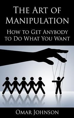 The Art Of Manipulation: How to Get Anybody to Do What You Want Createspace Independent Publishing Platform