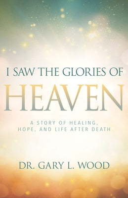 I Saw the Glories of Heaven: A Story of Healing, Hope, and Life After Death Paperback Whitaker House