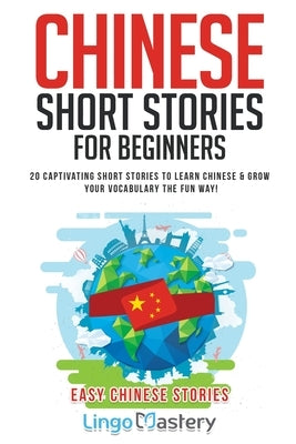 Chinese Short Stories For Beginners: 20 Captivating Short Stories to Learn Chinese & Grow Your Vocabulary the Fun Way! Lingo Mastery