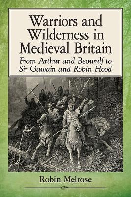 Warriors and Wilderness in Medieval Britain: From Arthur and Beowulf to Sir Gawain and Robin Hood Paperback McFarland & Company