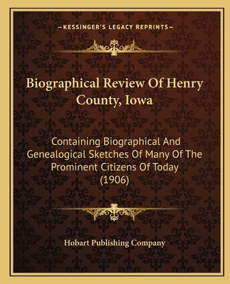 Biographical Review Of Henry County, Iowa: Containing Biographical And Genealogical Sketches Of Many Of The Prominent Citizens Of Today (1906) Paperback Kessinger Publishing
