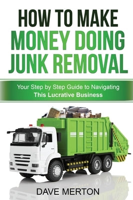 How To Make Money Doing Junk Removal: Your Step by Step Guide to Navigating This Lucrative Business Paperback Createspace Independent Publishing Platform