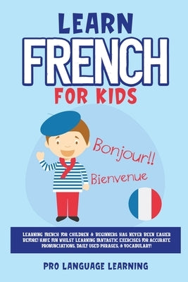 Learn French for Kids: Learning French for Children & Beginners Has Never Been Easier Before! Have Fun Whilst Learning Fantastic Exercises fo Paperback Pro Language Learning