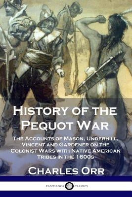 History of the Pequot War: The Accounts of Mason, Underhill, Vincent and Gardener on the Colonist Wars with Native American Tribes in the 1600s Paperback Pantianos Classics