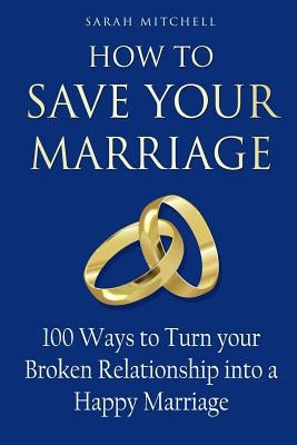How to Save Your Marriage: 100 Ways to Turn your Broken Relationship into a Happy Marriage Paperback Createspace Independent Publishing Platform