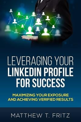 Leveraging Your LinkedIn Profile for Success: Maximizing Your Exposure and Achieving Verified Results Paperback Createspace Independent Publishing Platform