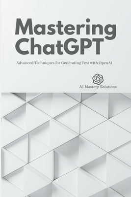 Mastering ChatGPT: Advanced Techniques for Generating Text with OpenAI Paperback Independently Published