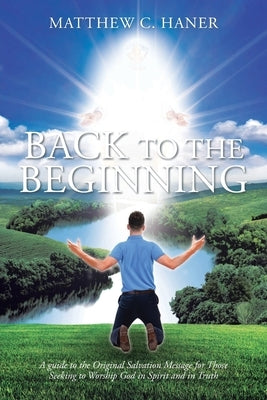 Back to The Beginning: A guide to the Original Salvation Message for Those Seeking to Worship God in Spirit and in Truth Paperback Christian Faith Publishing