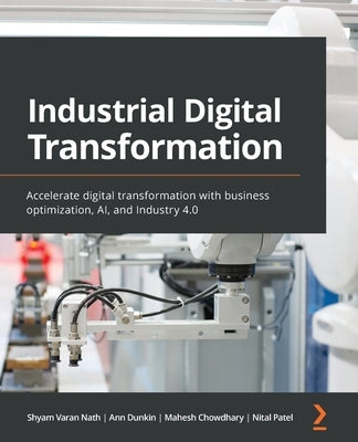 Industrial Digital Transformation: Accelerate digital transformation with business optimization, AI, and Industry 4.0 Paperback Packt Publishing