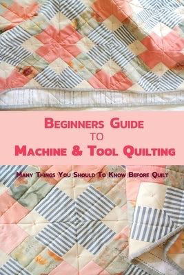 Beginners Guide to Machine & Tool Quilting: Many Things You Should To Know Before Quilt Paperback Independently Published