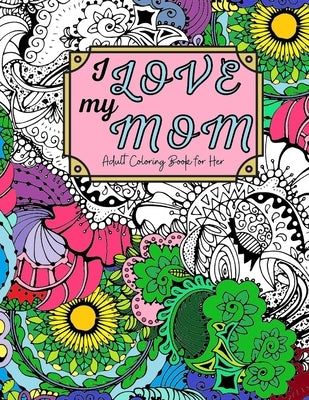 I Love My Mom Adult Coloring Book: 60 Single Sided Pages of Beautiful Pictures with Sayings and Quotes Paperback Independently Published