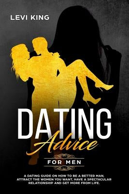 Dating Advice for Men: A Dating Guide on How to Be a Better Man, Attract the Women You Want, Have a Spectacular Relationship and Get More fro Paperback Independently Published