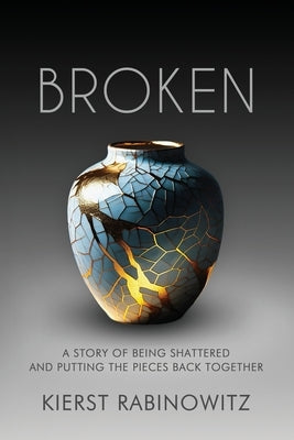Broken: A Story of Being Shattered and Putting the Pieces Back Together by Rath, Kierst