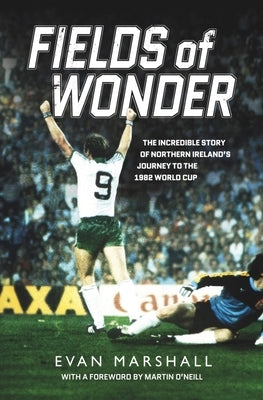 Fields of Wonder: The Incredible Story of Northern Ireland's Journey to the 1982 World Cup by Marshall, Evan