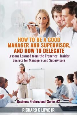 How to be a Good Manager and Supervisor, and How to Delegate: Lessons Learned from the Trenches: Insider Secrets for Managers and Supervisors Paperback Writing King