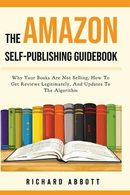 The Amazon Self-Publishing Guidebook: Why Your Books Are Not Selling, How To Get Reviews Legitimately, And Updates To The Algorithm Paperback Richard Abbott